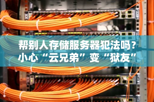 帮别人存储服务器犯法吗？小心“云兄弟”变“狱友”！
