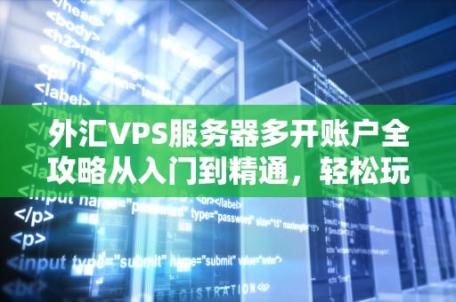 外汇VPS服务器多开账户全攻略从入门到精通，轻松玩转多账户交易