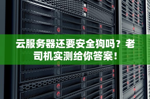 云服务器还要安全狗吗？老司机实测给你答案！