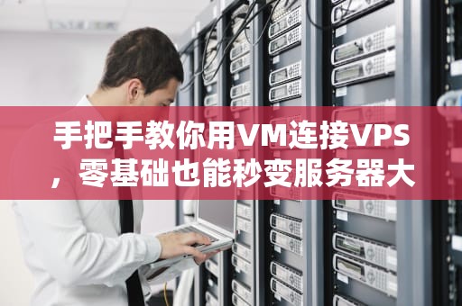 手把手教你用VM连接VPS，零基础也能秒变服务器大神！