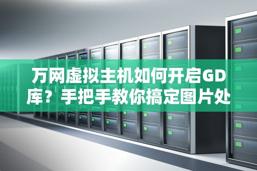 万网虚拟主机如何开启GD库？手把手教你搞定图片处理难题！