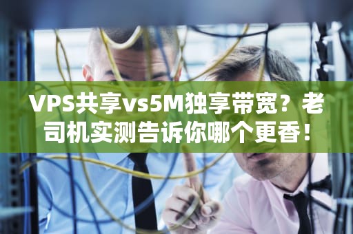 VPS共享vs5M独享带宽？老司机实测告诉你哪个更香！