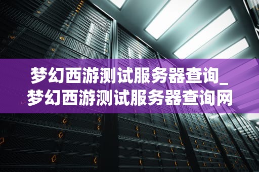 梦幻西游测试服务器查询_梦幻西游测试服务器查询网_梦幻西游测试服务器查询指南