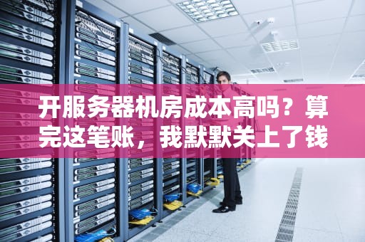 开服务器机房成本高吗？算完这笔账，我默默关上了钱包…
