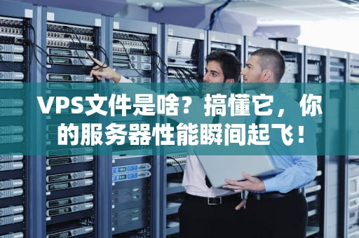 VPS文件是啥？搞懂它，你的服务器性能瞬间起飞！