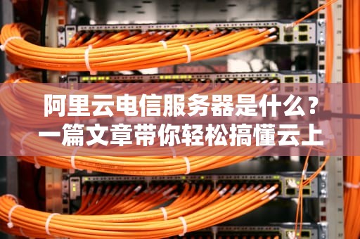 阿里云电信服务器是什么？一篇文章带你轻松搞懂云上老司机！
