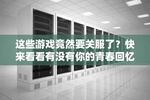 这些游戏竟然要关服了？快来看看有没有你的青春回忆！