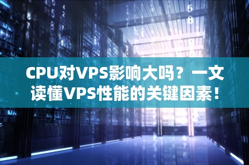 CPU对VPS影响大吗？一文读懂VPS性能的关键因素！