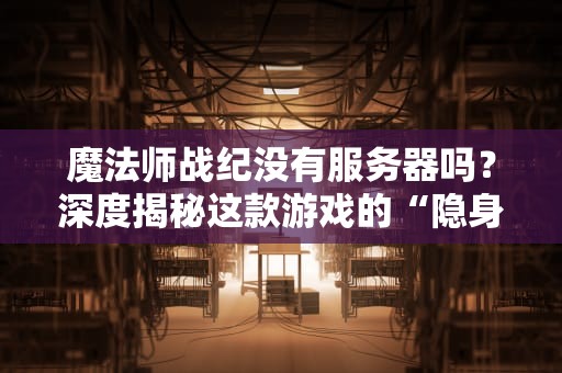 魔法师战纪没有服务器吗？深度揭秘这款游戏的“隐身”黑科技！