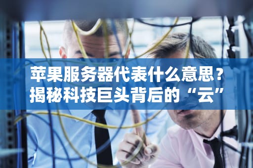 苹果服务器代表什么意思？揭秘科技巨头背后的“云”力量！