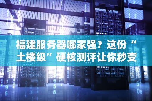 福建服务器哪家强？这份“土楼级”硬核测评让你秒变老司机！