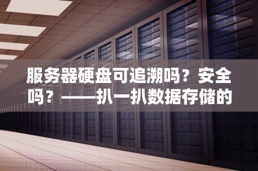 服务器硬盘可追溯吗？安全吗？——扒一扒数据存储的“黑匣子”内幕
