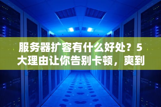 服务器扩容有什么好处？5大理由让你告别卡顿，爽到飞起！