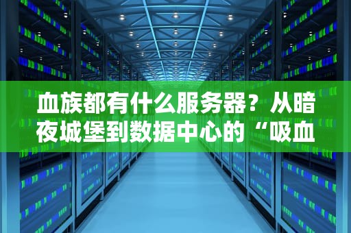 血族都有什么服务器？从暗夜城堡到数据中心的“吸血鬼”硬件大揭秘！
