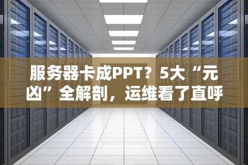 服务器卡成PPT？5大“元凶”全解剖，运维看了直呼内行！