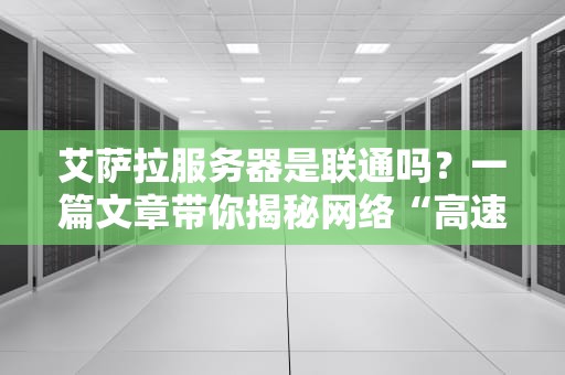 艾萨拉服务器是联通吗？一篇文章带你揭秘网络“高速公路”的真相！