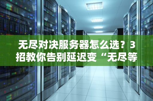无尽对决服务器怎么选？3招教你告别延迟变“无尽等待”！