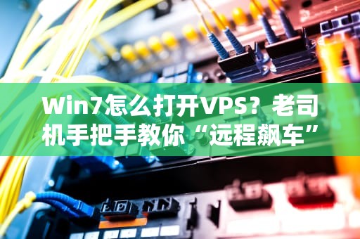 Win7怎么打开VPS？老司机手把手教你“远程飙车”不翻车！