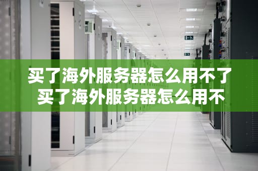 买了海外服务器怎么用不了 买了海外服务器怎么用不了微信