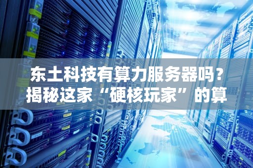 东土科技有算力服务器吗？揭秘这家“硬核玩家”的算力家底！
