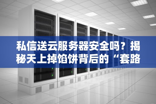 私信送云服务器安全吗？揭秘天上掉馅饼背后的“套路”