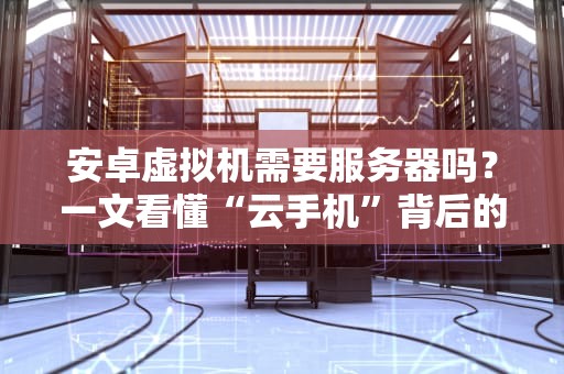 安卓虚拟机需要服务器吗？一文看懂“云手机”背后的技术骚操作！