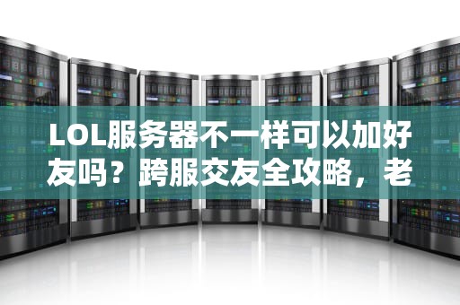 LOL服务器不一样可以加好友吗？跨服交友全攻略，老司机带你飞！