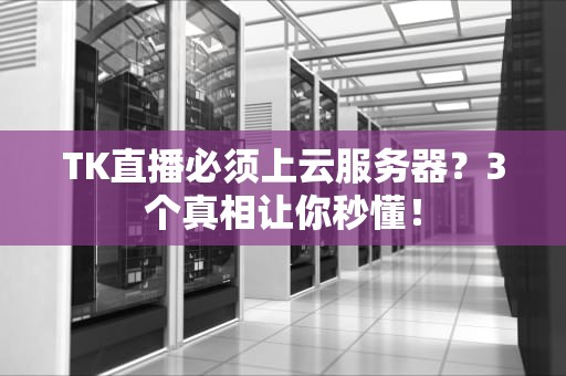 TK直播必须上云服务器？3个真相让你秒懂！