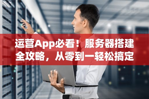 运营App必看！服务器搭建全攻略，从零到一轻松搞定