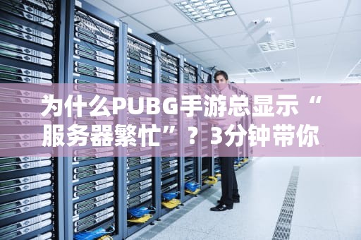 为什么PUBG手游总显示“服务器繁忙”？3分钟带你读懂真相！