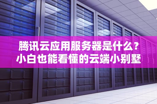 腾讯云应用服务器是什么？小白也能看懂的云端小别墅选购指南
