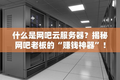 什么是网吧云服务器？揭秘网吧老板的“赚钱神器”！