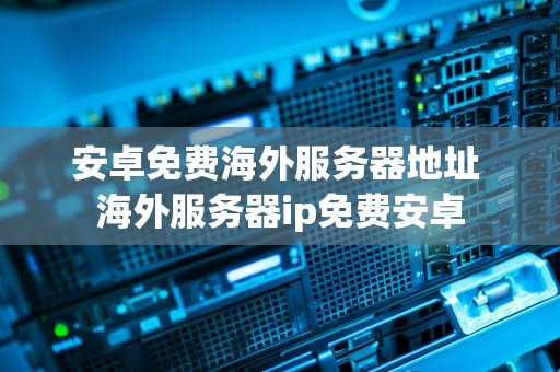 安卓免费海外服务器地址 海外服务器ip免费安卓