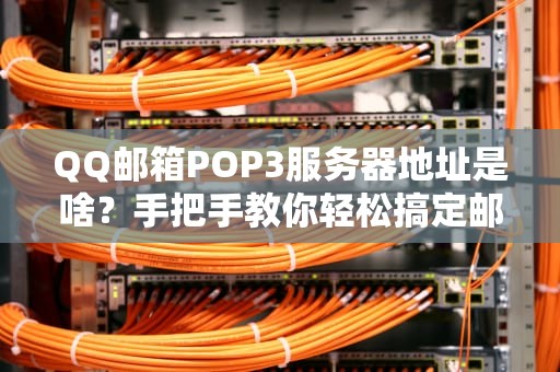 QQ邮箱POP3服务器地址是啥？手把手教你轻松搞定邮件收发！