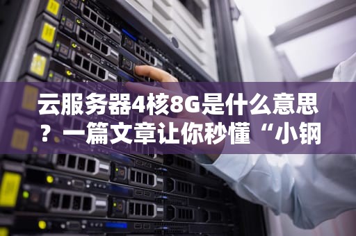 云服务器4核8G是什么意思？一篇文章让你秒懂“小钢炮”配置！