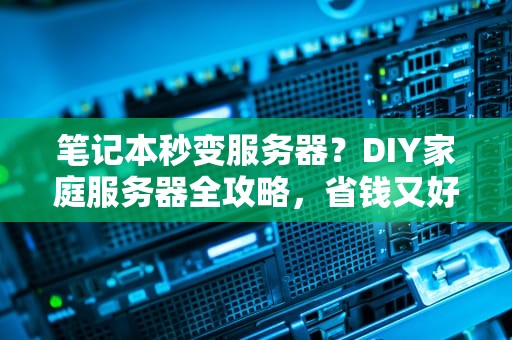笔记本秒变服务器？DIY家庭服务器全攻略，省钱又好玩！