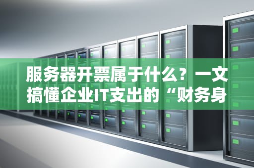 服务器开票属于什么？一文搞懂企业IT支出的“财务身份证”