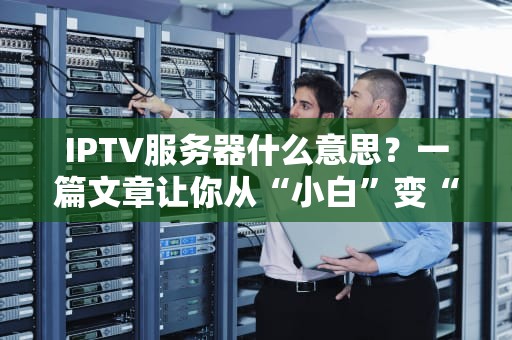 IPTV服务器什么意思？一篇文章让你从“小白”变“大神”！
