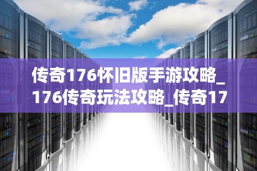 传奇176怀旧版手游攻略_176传奇玩法攻略_传奇176怀旧版手游攻略