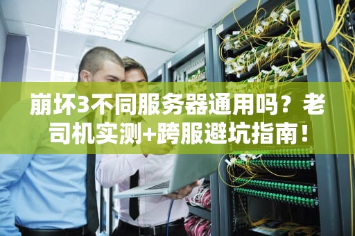 崩坏3不同服务器通用吗？老司机实测+跨服避坑指南！