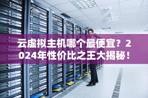 云虚拟主机哪个最便宜？2024年性价比之王大揭秘！