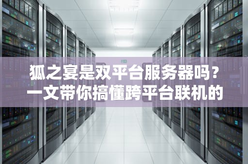 狐之宴是双平台服务器吗？一文带你搞懂跨平台联机的那些事儿！