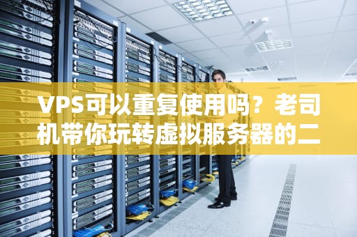 VPS可以重复使用吗？老司机带你玩转虚拟服务器的二手经济！