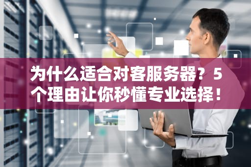 为什么适合对客服务器？5个理由让你秒懂专业选择！
