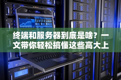 终端和服务器到底是啥？一文带你轻松搞懂这些高大上的科技名词！