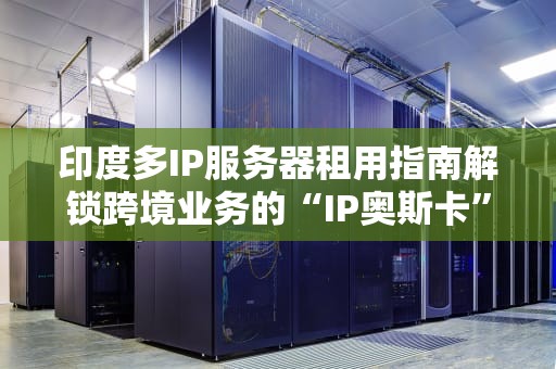 印度多IP服务器租用指南解锁跨境业务的“IP奥斯卡”秘籍