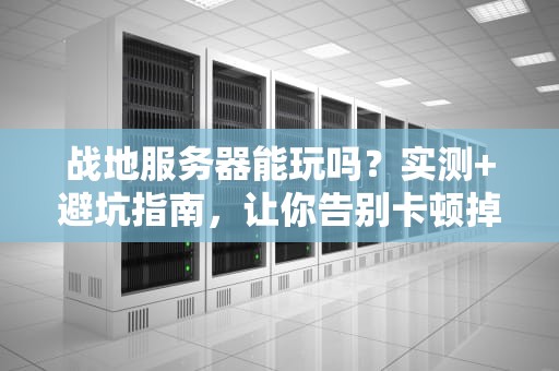 战地服务器能玩吗？实测+避坑指南，让你告别卡顿掉线！
