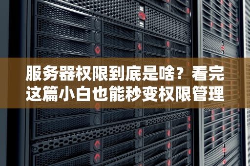 服务器权限到底是啥？看完这篇小白也能秒变权限管理大师！