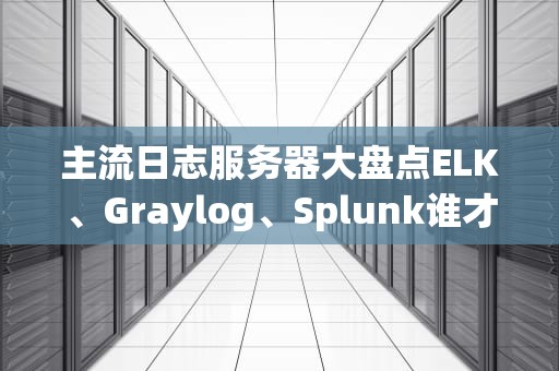 主流日志服务器大盘点ELK、Graylog、Splunk谁才是日志界的扛把子？