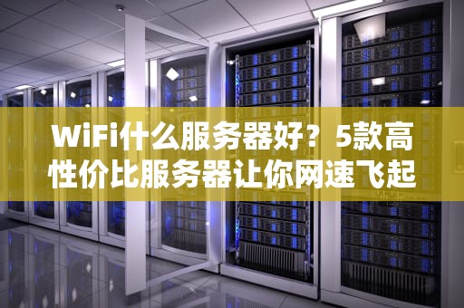 WiFi什么服务器好？5款高性价比服务器让你网速飞起！
